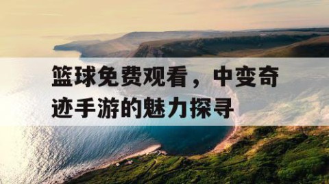 篮球免费观看，中变奇迹手游的魅力探寻