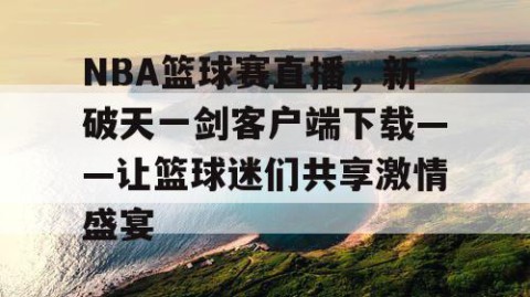 NBA篮球赛直播，新破天一剑客户端下载——让篮球迷们共享激情盛宴