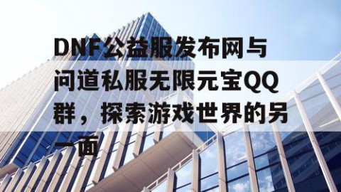 DNF公益服发布网与问道私服无限元宝QQ群，探索游戏世界的另一面
