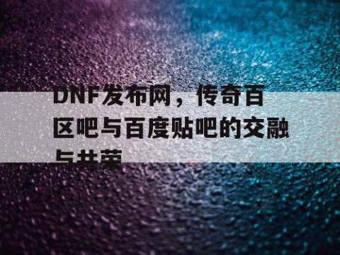 DNF发布网，传奇百区吧与百度贴吧的交融与共荣