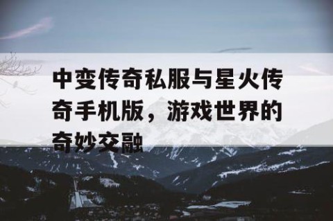中变传奇私服与星火传奇手机版，游戏世界的奇妙交融