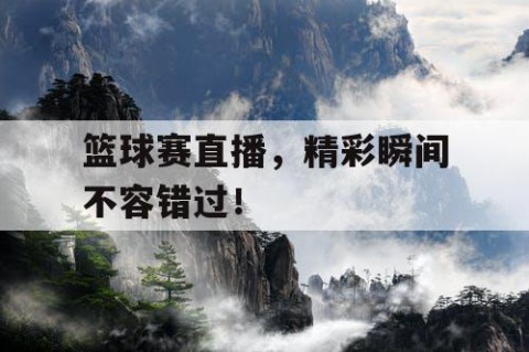 篮球赛直播，精彩瞬间不容错过！