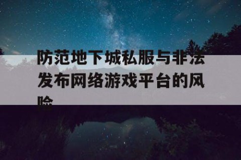 防范地下城私服与非法发布网络游戏平台的风险