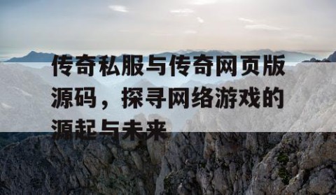 传奇私服与传奇网页版源码，探寻网络游戏的源起与未来