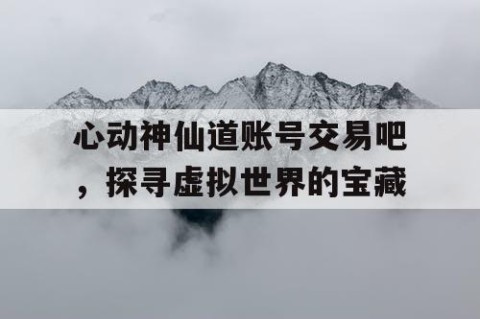 心动神仙道账号交易吧，探寻虚拟世界的宝藏