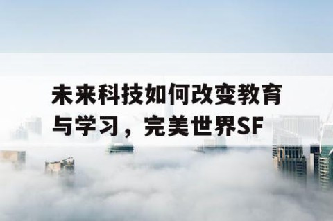 未来科技如何改变教育与学习，完美世界SF
