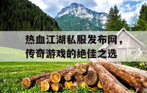 热血江湖私服发布网，传奇游戏的绝佳之选