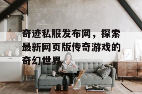 奇迹私服发布网，探索最新网页版传奇游戏的奇幻世界
