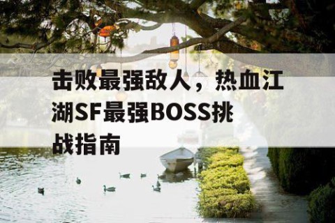 击败最强敌人，热血江湖SF最强BOSS挑战指南