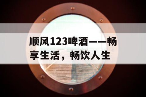 顺风123啤酒——畅享生活，畅饮人生