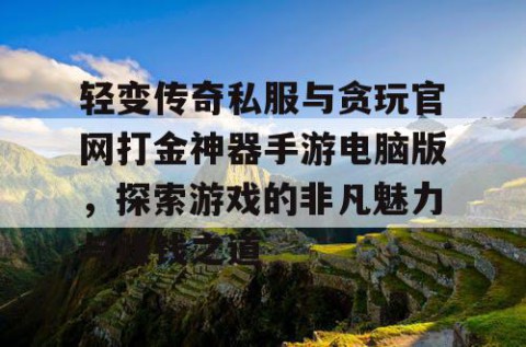 轻变传奇私服与贪玩官网打金神器手游电脑版，探索游戏的非凡魅力与赚钱之道