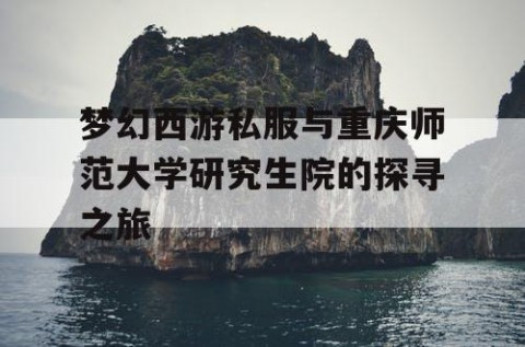 梦幻西游私服与重庆师范大学研究生院的探寻之旅