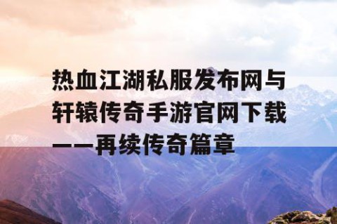 热血江湖私服发布网与轩辕传奇手游官网下载——再续传奇篇章