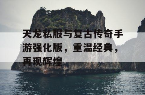 天龙私服与复古传奇手游强化版，重温经典，再现辉煌