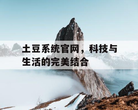 土豆系统官网，科技与生活的完美结合