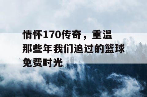 情怀170传奇，重温那些年我们追过的篮球免费时光