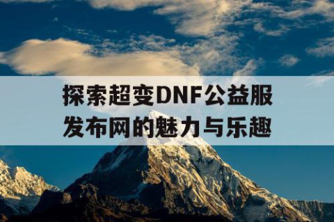 探索超变DNF公益服发布网的魅力与乐趣