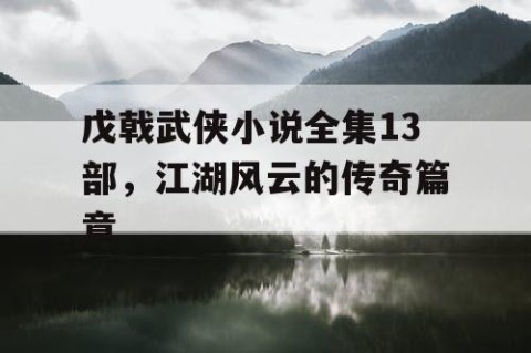 戊戟武侠小说全集13部，江湖风云的传奇篇章