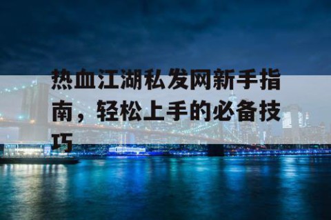 热血江湖私发网新手指南，轻松上手的必备技巧