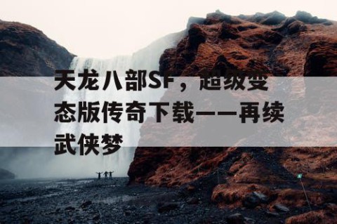 天龙八部SF，超级变态版传奇下载——再续武侠梦
