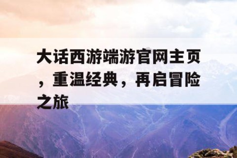 大话西游端游官网主页，重温经典，再启冒险之旅