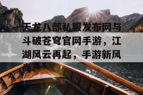 天龙八部私服发布网与斗破苍穹官网手游，江湖风云再起，手游新风尚！
