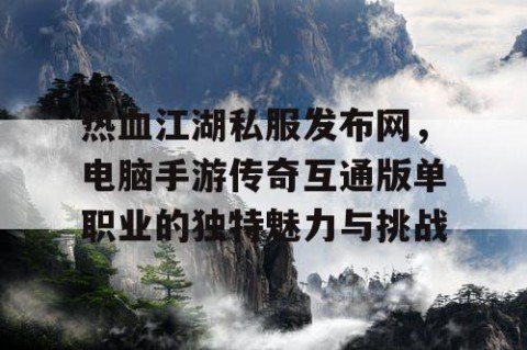 热血江湖私服发布网，电脑手游传奇互通版单职业的独特魅力与挑战