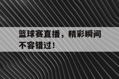 篮球赛直播，精彩瞬间不容错过！
