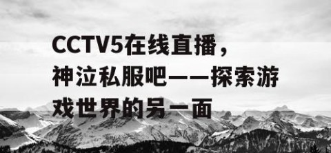 CCTV5在线直播，神泣私服吧——探索游戏世界的另一面