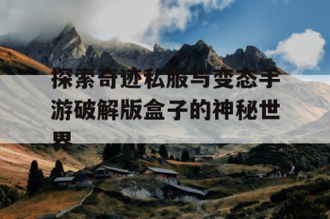 探索奇迹私服与变态手游破解版盒子的神秘世界