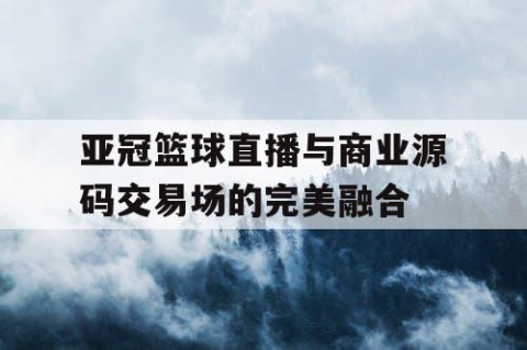 亚冠篮球直播与商业源码交易场的完美融合