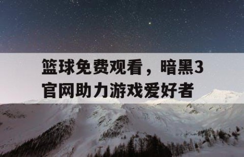 篮球免费观看，暗黑3官网助力游戏爱好者