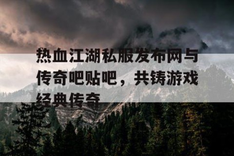 热血江湖私服发布网与传奇吧贴吧，共铸游戏经典传奇