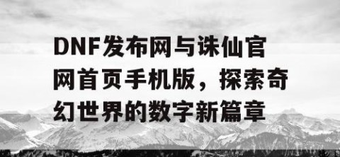 DNF发布网与诛仙官网首页手机版，探索奇幻世界的数字新篇章