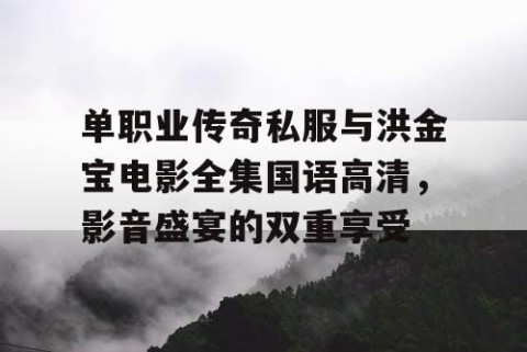 单职业传奇私服与洪金宝电影全集国语高清，影音盛宴的双重享受