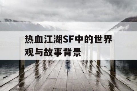热血江湖SF中的世界观与故事背景