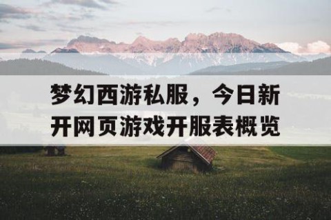 梦幻西游私服，今日新开网页游戏开服表概览