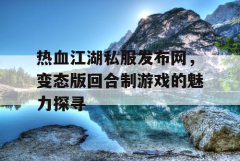 热血江湖私服发布网，变态版回合制游戏的魅力探寻