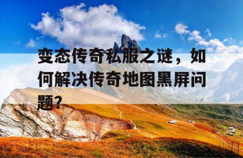 变态传奇私服之谜，如何解决传奇地图黑屏问题？