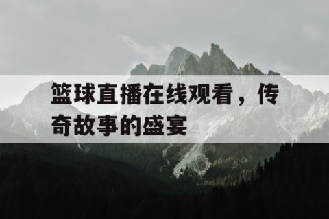 篮球直播在线观看，传奇故事的盛宴