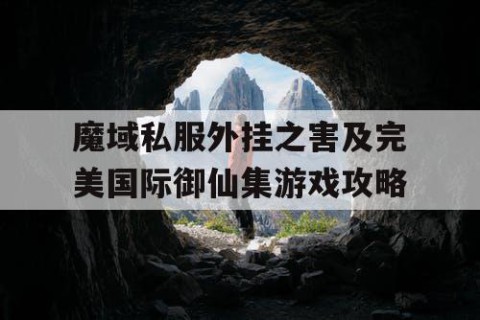 魔域私服外挂之害及完美国际御仙集游戏攻略