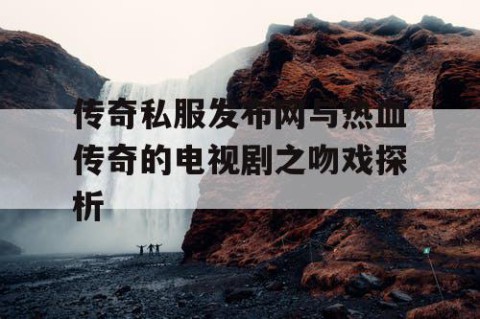 传奇私服发布网与热血传奇的电视剧之吻戏探析