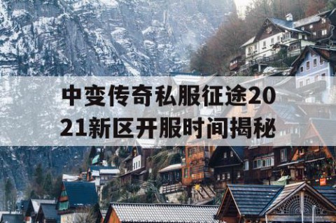 中变传奇私服征途2021新区开服时间揭秘