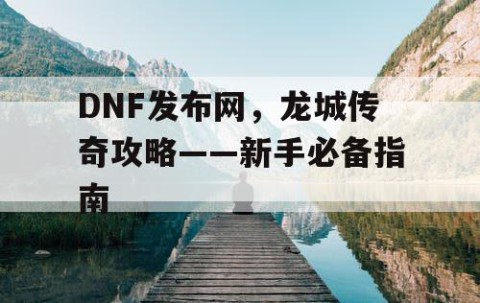DNF发布网，龙城传奇攻略——新手必备指南