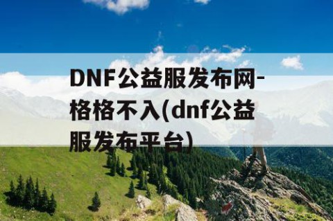 DNF公益服发布网-格格不入(dnf公益服发布平台)