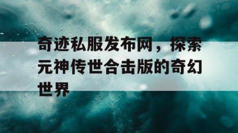 奇迹私服发布网，探索元神传世合击版的奇幻世界