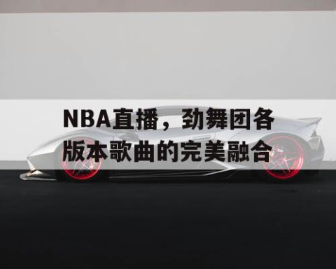 NBA直播，劲舞团各版本歌曲的完美融合