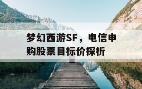 梦幻西游SF，电信申购股票目标价探析