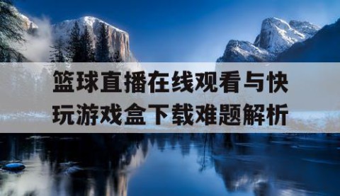 篮球直播在线观看与快玩游戏盒下载难题解析