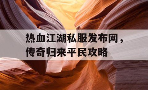 热血江湖私服发布网，传奇归来平民攻略